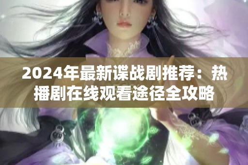 2024年最新谍战剧推荐：热播剧在线观看途径全攻略