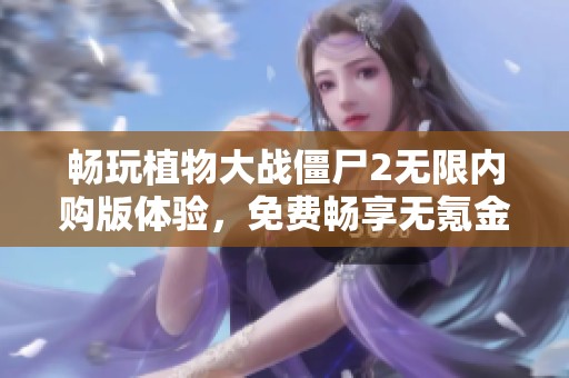 畅玩植物大战僵尸2无限内购版体验，免费畅享无氪金乐趣