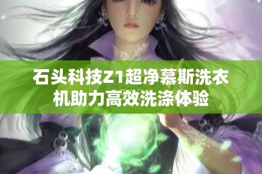 石头科技z1超净慕斯洗衣机助力高效洗涤体验