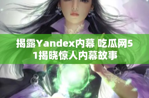 揭露yandex内幕 吃瓜网51揭晓惊人内幕故事