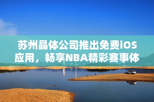 苏州晶体公司推出免费ios应用，畅享nba精彩赛事体验