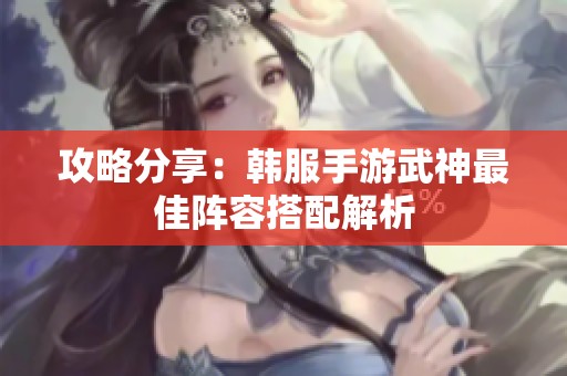 攻略分享：韩服手游武神最佳阵容搭配解析