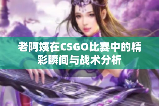 老阿姨在csgo比赛中的精彩瞬间与战术分析