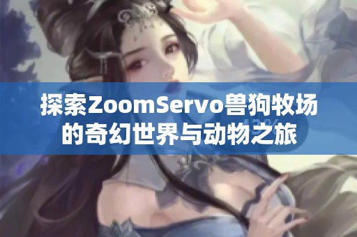 探索zoomservo兽狗牧场的奇幻世界与动物之旅