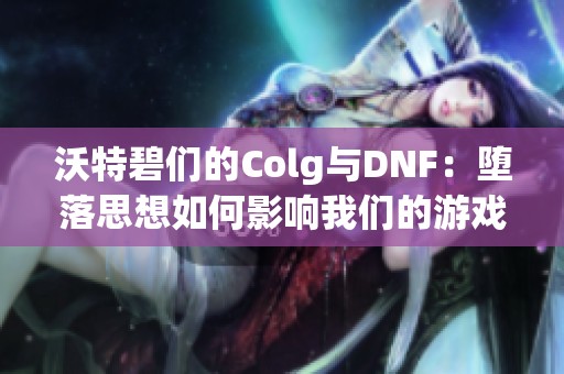 沃特碧们的colg与dnf：堕落思想如何影响我们的游戏体验