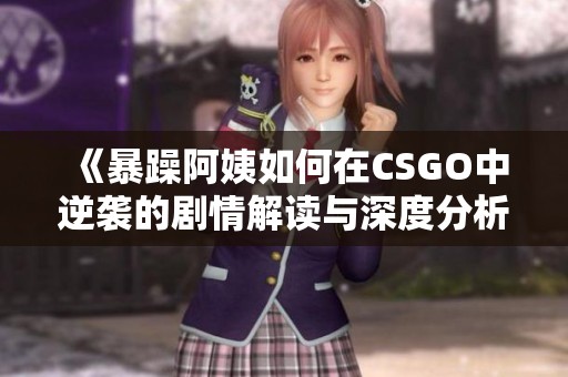 《暴躁阿姨如何在csgo中逆袭的剧情解读与深度分析》