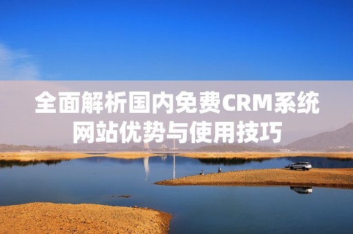 全面解析国内免费crm系统网站优势与使用技巧