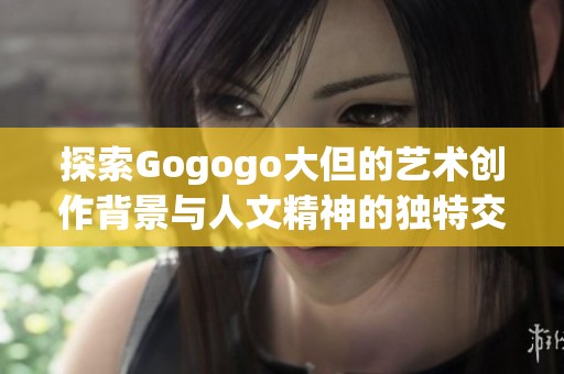 探索gogogo大但的艺术创作背景与人文精神的独特交汇