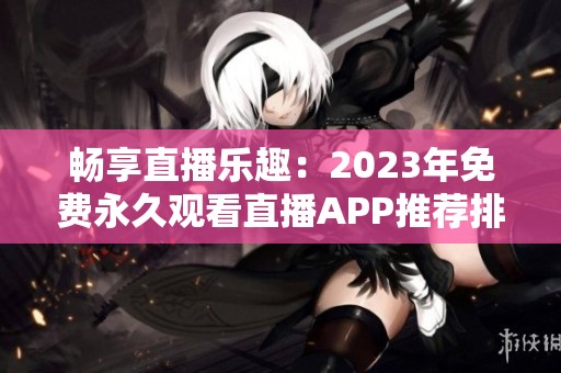 畅享直播乐趣：2023年免费永久观看直播app推荐排行