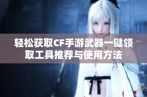 轻松获取cf手游武器一键领取工具推荐与使用方法