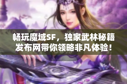 畅玩魔域sf，独家武林秘籍发布网带你领略非凡体验！