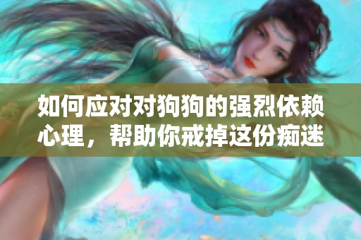 如何应对对狗狗的强烈依赖心理，帮助你戒掉这份痴迷