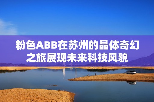 粉色abb在苏州的晶体奇幻之旅展现未来科技风貌