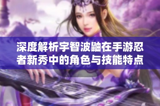 深度解析宇智波鼬在手游忍者新秀中的角色与技能特点