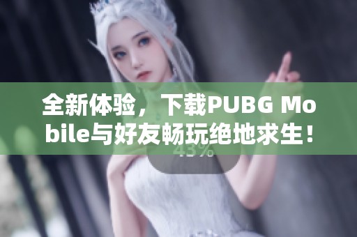 全新体验，下载pubg mobile与好友畅玩绝地求生！