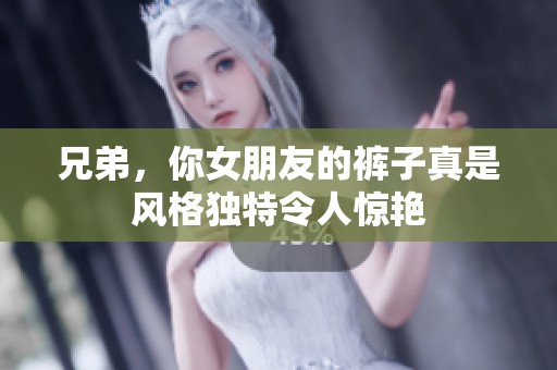 兄弟，你女朋友的裤子真是风格独特令人惊艳