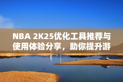 nba 2k25优化工具推荐与使用体验分享，助你提升游戏乐趣