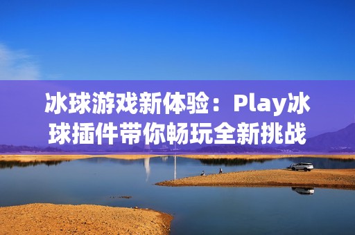 冰球游戏新体验：play冰球插件带你畅玩全新挑战