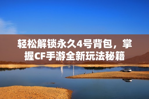 轻松解锁永久4号背包，掌握cf手游全新玩法秘籍