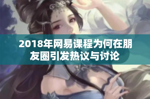 2018年网易课程为何在朋友圈引发热议与讨论