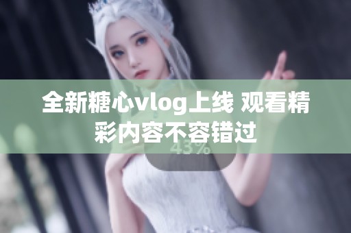 全新糖心vlog上线 观看精彩内容不容错过