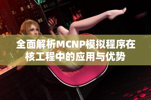 全面解析mcnp模拟程序在核工程中的应用与优势