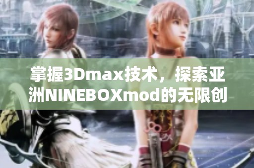 掌握3dmax技术，探索亚洲nineboxmod的无限创意世界