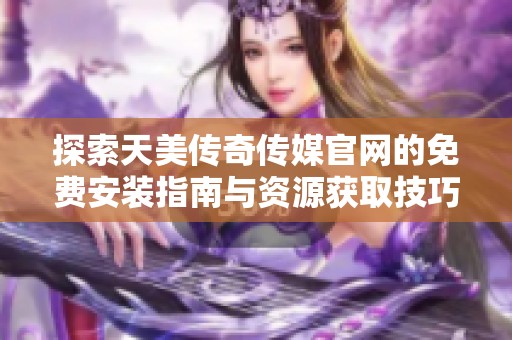 探索天美传奇传媒开元体育官网入口登录官网的免费安装指南与资源获取技巧