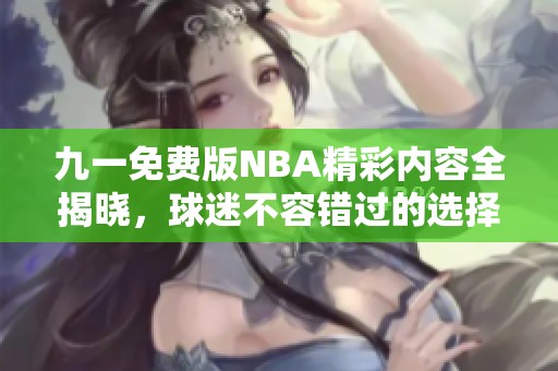 九一免费版nba精彩内容全揭晓，球迷不容错过的选择