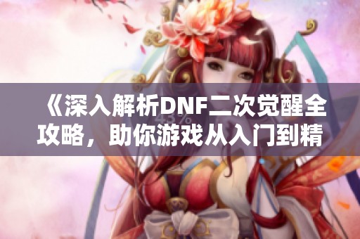 《深入解析dnf二次觉醒全攻略，助你游戏从入门到精通》