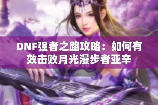 dnf强者之路攻略：如何有效击败月光漫步者亚辛